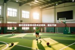 国内足球赛事中的亮点频现，精彩不断