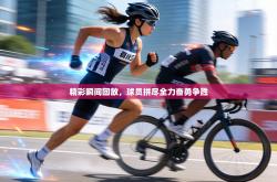 精彩瞬间回放，球员拼尽全力奋勇争胜