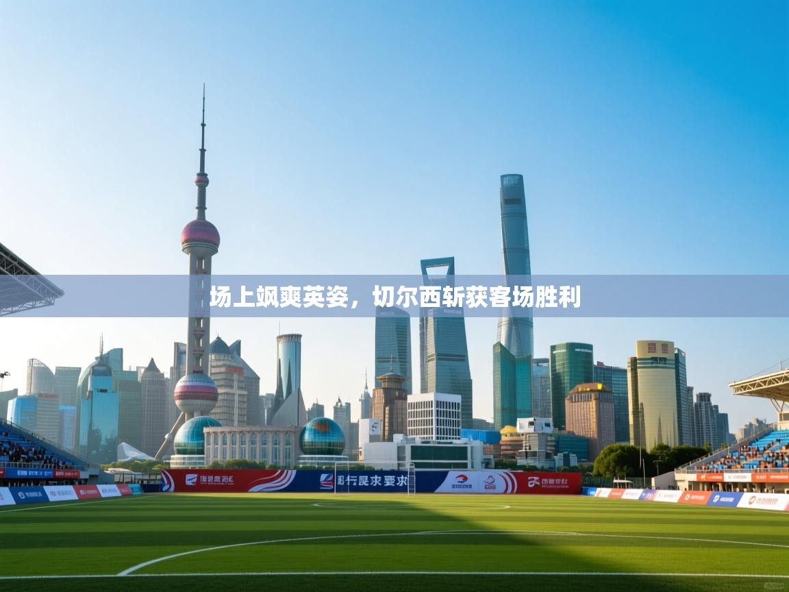 场上飒爽英姿,切尔西斩获客场胜利 第2张