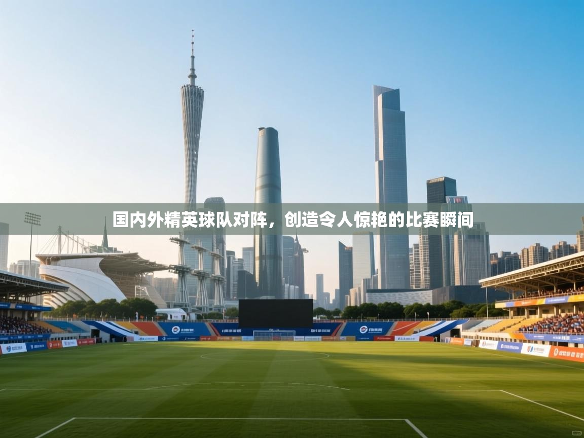 国内外精英球队对阵,创造令人惊艳的比赛瞬间 第2张