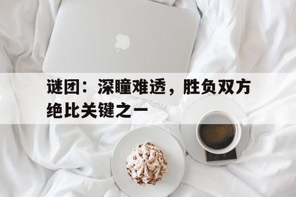 半岛体育官网-谜团：深瞳难透，胜负双方绝比关键之一